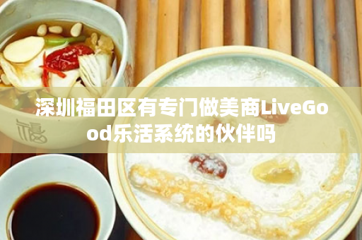 深圳福田区有专门做美商LiveGood乐活系统的伙伴吗