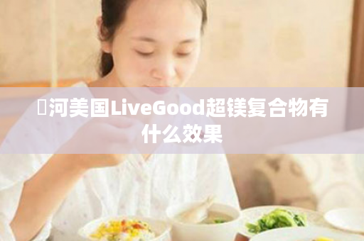 浉河美国LiveGood超镁复合物有什么效果