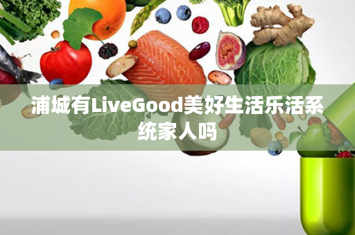 浦城有LiveGood美好生活乐活系统家人吗