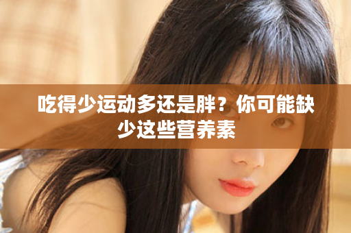 吃得少运动多还是胖？你可能缺少这些营养素
