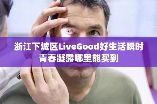 浙江下城区LiveGood好生活瞬时青春凝露哪里能买到