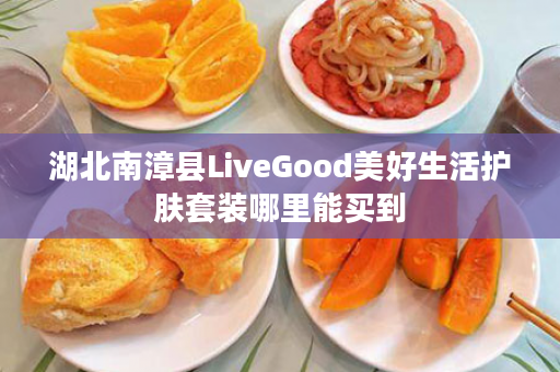 湖北南漳县LiveGood美好生活护肤套装哪里能买到