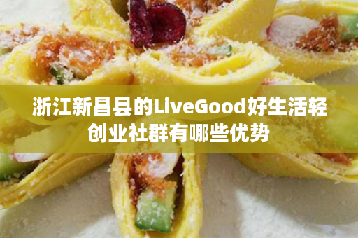 浙江新昌县的LiveGood好生活轻创业社群有哪些优势