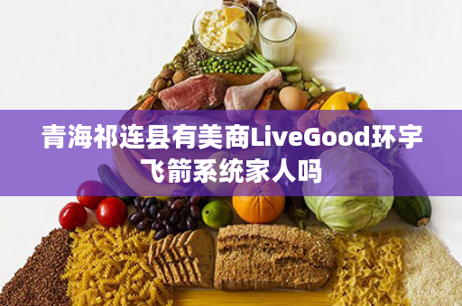 青海祁连县有美商LiveGood环宇飞箭系统家人吗