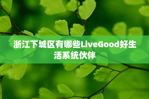 浙江下城区有哪些LiveGood好生活系统伙伴
