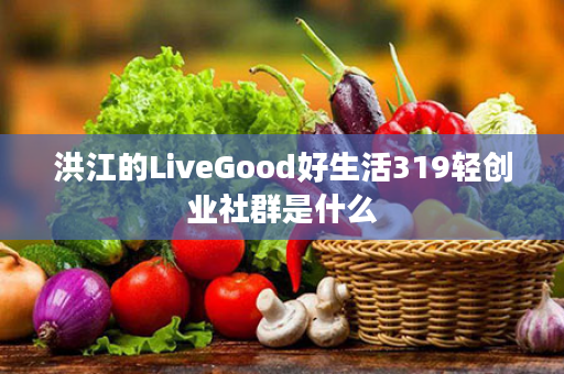 洪江的LiveGood好生活319轻创业社群是什么