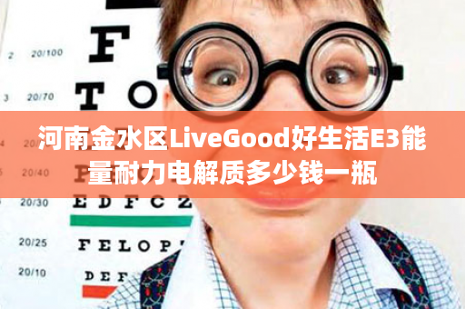 河南金水区LiveGood好生活E3能量耐力电解质多少钱一瓶