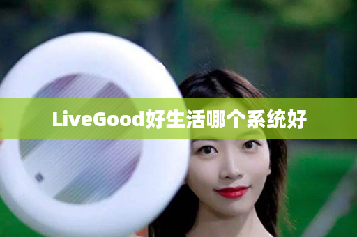 LiveGood好生活哪个系统好