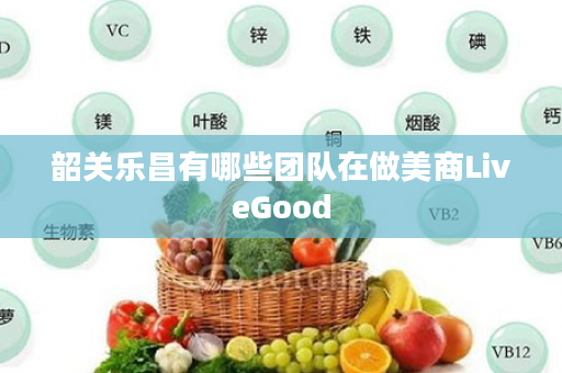 韶关乐昌有哪些团队在做美商LiveGood