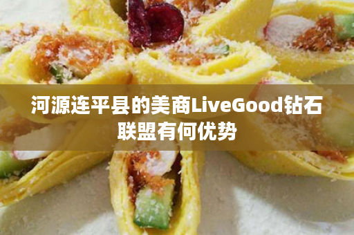 河源连平县的美商LiveGood钻石联盟有何优势