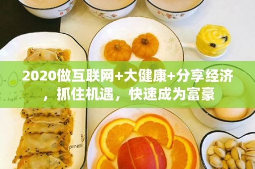 2020做互联网+大健康+分享经济，抓住机遇，快速成为富豪