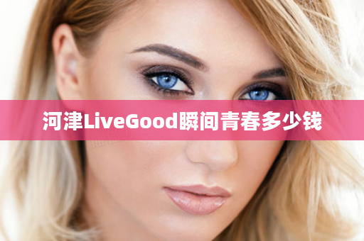 河津LiveGood瞬间青春多少钱
