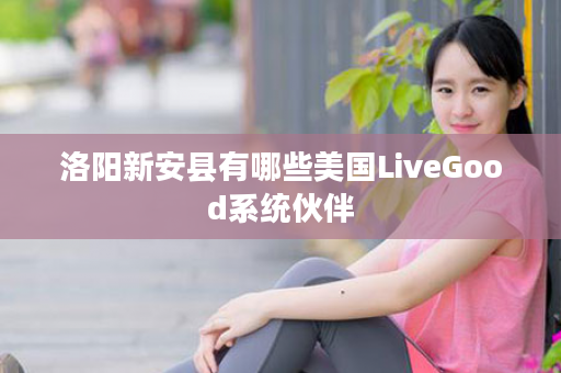 洛阳新安县有哪些美国LiveGood系统伙伴