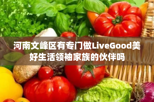 河南文峰区有专门做LiveGood美好生活领袖家族的伙伴吗