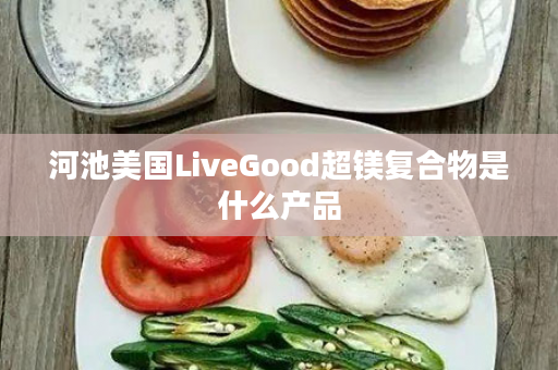 河池美国LiveGood超镁复合物是什么产品