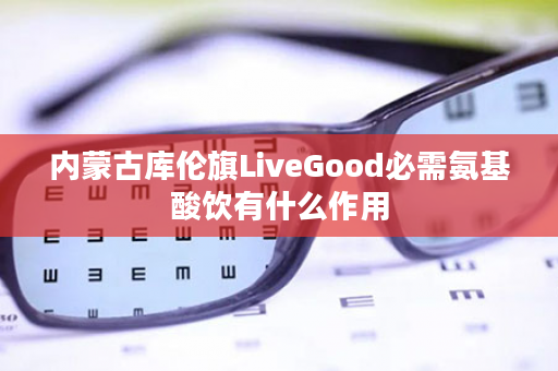 内蒙古库伦旗LiveGood必需氨基酸饮有什么作用