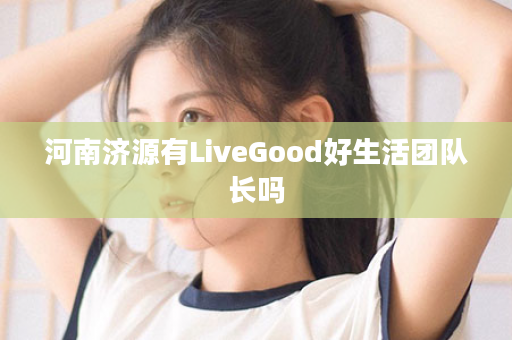 河南济源有LiveGood好生活团队长吗
