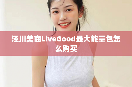 泾川美商LiveGood最大能量包怎么购买