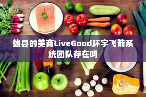 雄县的美商LiveGood环宇飞箭系统团队存在吗