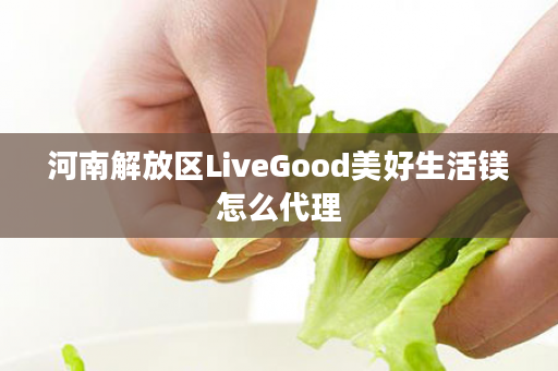 河南解放区LiveGood美好生活镁怎么代理