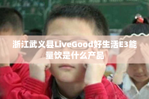 浙江武义县LiveGood好生活E3能量饮是什么产品
