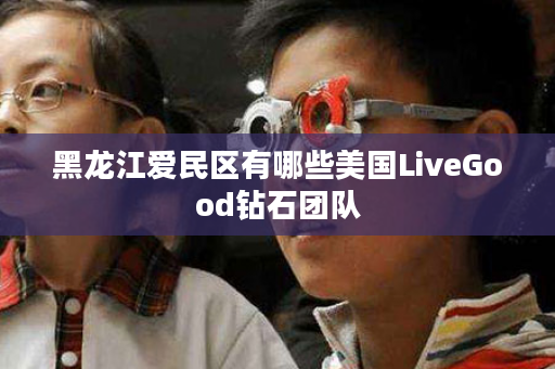 黑龙江爱民区有哪些美国LiveGood钻石团队