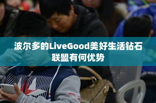 波尔多的LiveGood美好生活钻石联盟有何优势