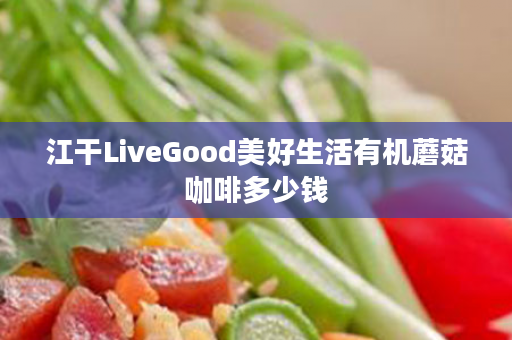 江干LiveGood美好生活有机蘑菇咖啡多少钱