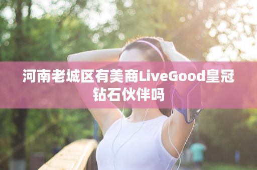 河南老城区有美商LiveGood皇冠钻石伙伴吗