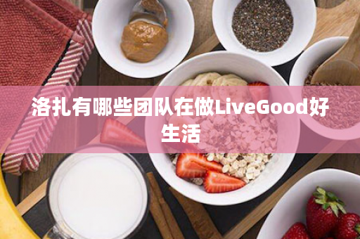 洛扎有哪些团队在做LiveGood好生活