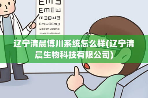 辽宁清晨博川系统怎么样(辽宁清晨生物科技有限公司)