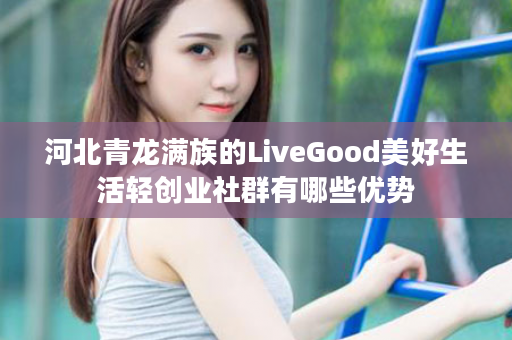 河北青龙满族的LiveGood美好生活轻创业社群有哪些优势