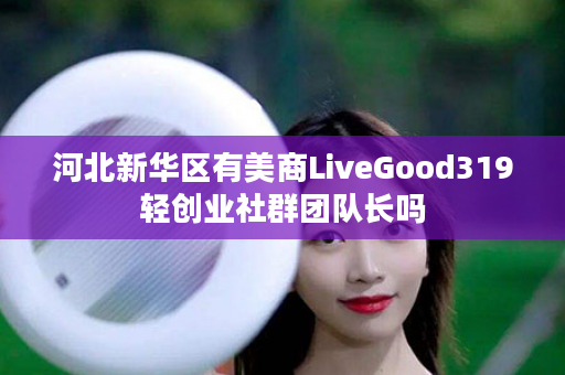 河北新华区有美商LiveGood319轻创业社群团队长吗