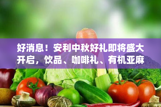 好消息！安利中秋好礼即将盛大开启，饮品、咖啡礼、有机亚麻仔油-橄榄油-核桃油、馨亭抗菌被...更多好礼等你来！