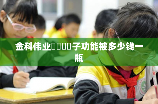 金科伟业貢緞負離子功能被多少钱一瓶