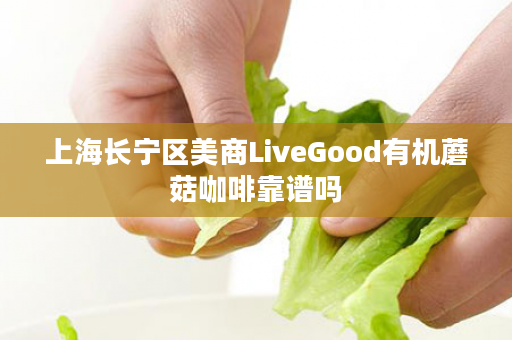 上海长宁区美商LiveGood有机蘑菇咖啡靠谱吗