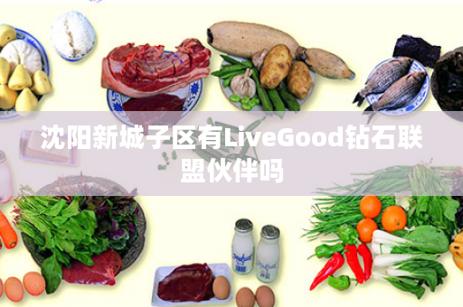 沈阳新城子区有LiveGood钻石联盟伙伴吗