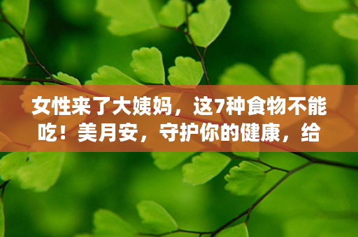 女性来了大姨妈，这7种食物不能吃！美月安，守护你的健康，给经期最私密的养护！