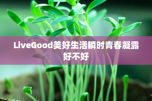 LiveGood美好生活瞬时青春凝露好不好