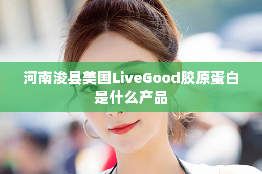 河南浚县美国LiveGood胶原蛋白是什么产品