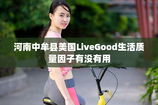 河南中牟县美国LiveGood生活质量因子有没有用