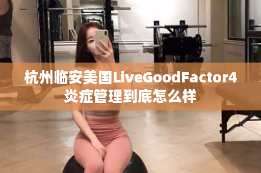 杭州临安美国LiveGoodFactor4炎症管理到底怎么样