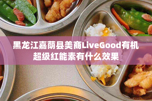 黑龙江嘉荫县美商LiveGood有机超级红能素有什么效果