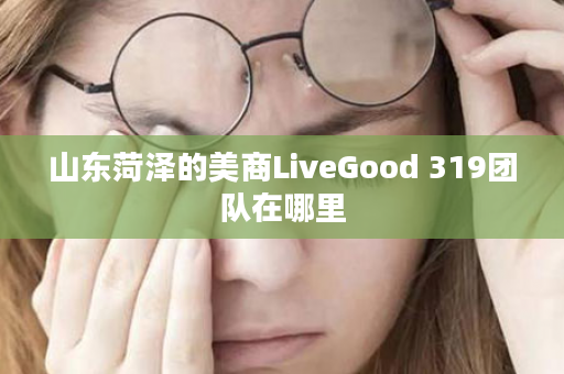 山东菏泽的美商LiveGood 319团队在哪里