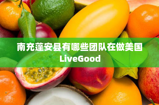南充蓬安县有哪些团队在做美国LiveGood