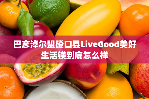巴彦淖尔盟磴口县LiveGood美好生活镁到底怎么样