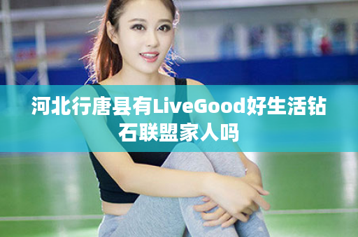 河北行唐县有LiveGood好生活钻石联盟家人吗