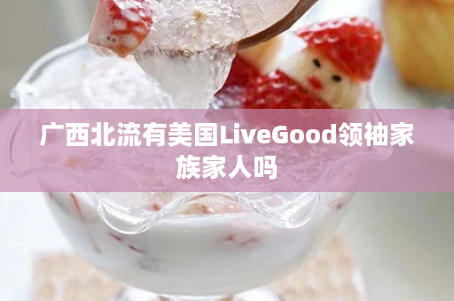 广西北流有美国LiveGood领袖家族家人吗