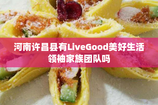 河南许昌县有LiveGood美好生活领袖家族团队吗