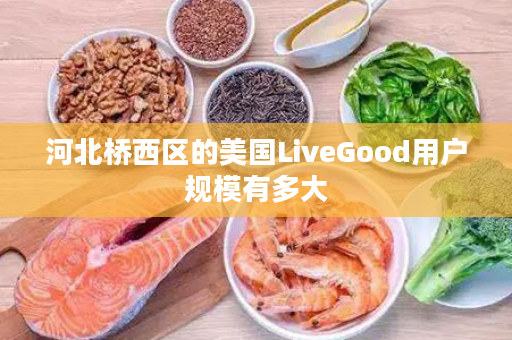 河北桥西区的美国LiveGood用户规模有多大